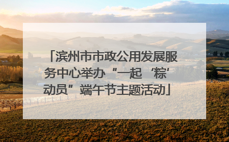 滨州市市政公用发展服务中心举办“一起‘粽’动员”端午节主题活动