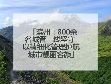 滨州：800余名城管一线坚守 以精细化管理护航城市靓丽容颜