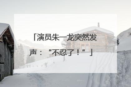 演员朱一龙突然发声：“不忍了！”