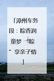 漳州车务段：粽香润童梦 “粽”享亲子情