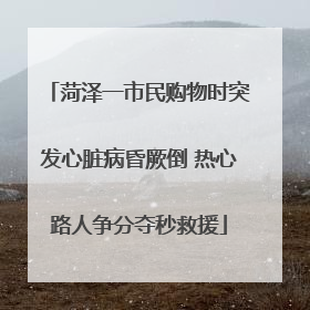 菏泽一市民购物时突发心脏病昏厥倒 热心路人争分夺秒救援