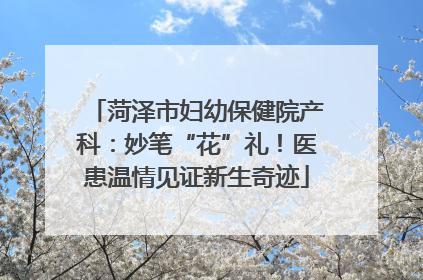菏泽市妇幼保健院产科：妙笔“花”礼！医患温情见证新生奇迹