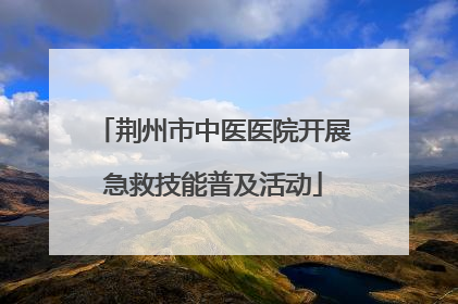 荆州市中医医院开展急救技能普及活动