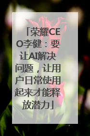 荣耀CEO李健：要让AI解决问题，让用户日常使用起来才能释放潜力