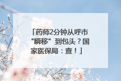 药师2分钟从呼市“瞬移”到包头？国家医保局：查！