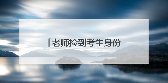 老师捡到考生身份证交给民警，1分钟后就回到考生手中