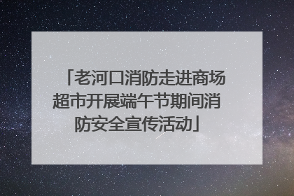 老河口消防走进商场超市开展端午节期间消防安全宣传活动