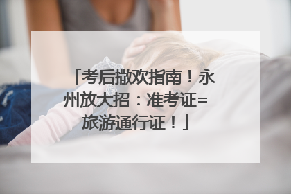 考后撒欢指南！永州放大招：准考证=旅游通行证！