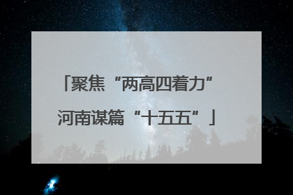 聚焦“两高四着力” 河南谋篇“十五五”