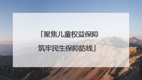 聚焦儿童权益保障 筑牢民生保障防线