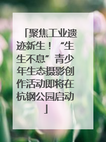 聚焦工业遗迹新生！“生生不息”青少年生态摄影创作活动即将在杭钢公园启动