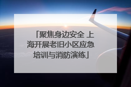 聚焦身边安全 上海开展老旧小区应急培训与消防演练