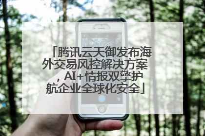 腾讯云天御发布海外交易风控解决方案，AI+情报双擎护航企业全球化安全