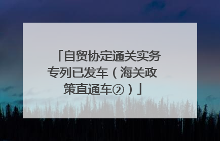 自贸协定通关实务专列已发车（海关政策直通车②）
