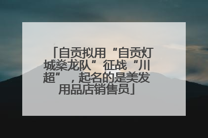 自贡拟用“自贡灯城燊龙队”征战“川超”，起名的是美发用品店销售员