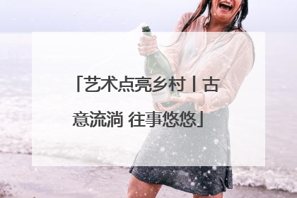 艺术点亮乡村丨古意流淌 往事悠悠