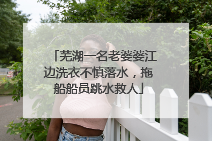 芜湖一名老婆婆江边洗衣不慎落水，拖船船员跳水救人