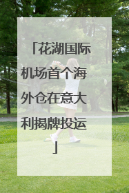 花湖国际机场首个海外仓在意大利揭牌投运