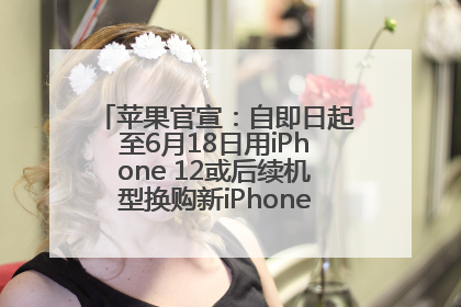 苹果官宣：自即日起至6月18日用iPhone 12或后续机型换购新iPhone，可享额外折抵优惠