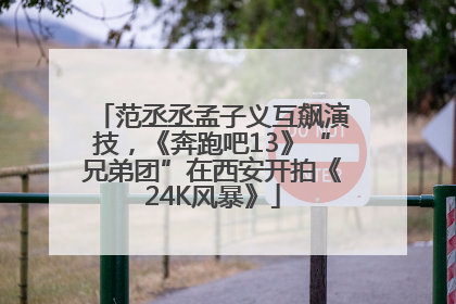 范丞丞孟子义互飙演技，《奔跑吧13》“兄弟团”在西安开拍《24K风暴》