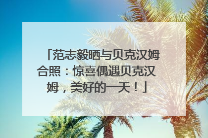 范志毅晒与贝克汉姆合照：惊喜偶遇贝克汉姆，美好的一天！