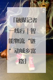 融媒记者一线行｜智能物流“链”动城乡富路