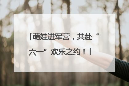 萌娃进军营，共赴“六一”欢乐之约！