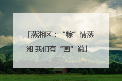 蒸湘区：“粽”情蒸湘 我们有“画”说