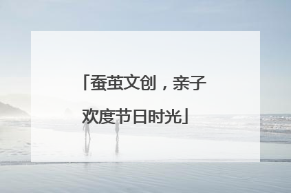 蚕茧文创，亲子欢度节日时光