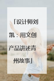 设计师刘凯：用文创产品讲述青州故事
