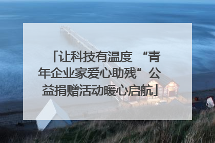 让科技有温度 “青年企业家爱心助残”公益捐赠活动暖心启航