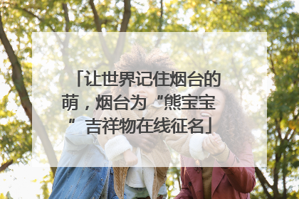 让世界记住烟台的萌，烟台为“熊宝宝”吉祥物在线征名