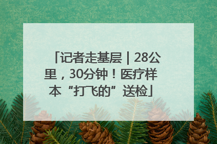 记者走基层｜28公里，30分钟！医疗样本“打飞的”送检