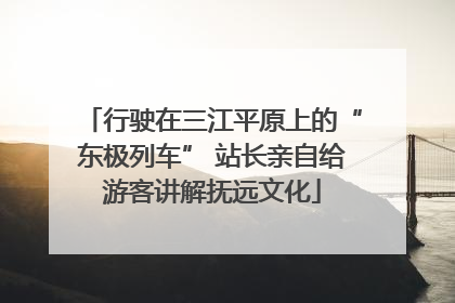 行驶在三江平原上的“东极列车” 站长亲自给游客讲解抚远文化