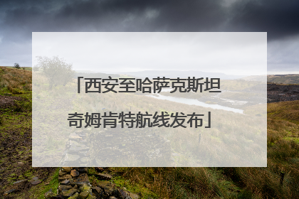 西安至哈萨克斯坦奇姆肯特航线发布