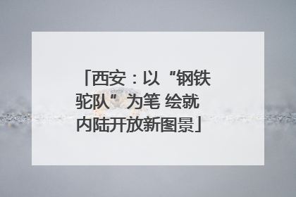 西安：以“钢铁驼队”为笔 绘就内陆开放新图景