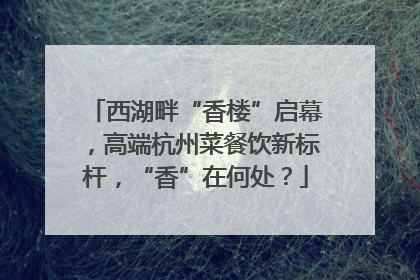 西湖畔“香楼”启幕，高端杭州菜餐饮新标杆，“香”在何处？