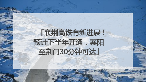 襄荆高铁有新进展！预计下半年开通，襄阳至荆门30分钟可达