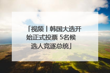 视频丨韩国大选开始正式投票 5名候选人竞逐总统
