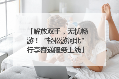 解放双手，无忧畅游！“轻松游河北”行李寄递服务上线