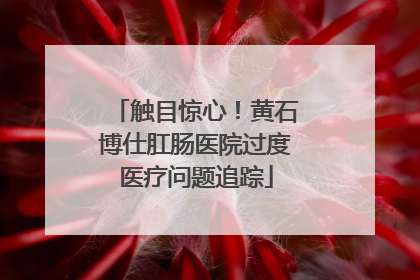 触目惊心！黄石博仕肛肠医院过度医疗问题追踪