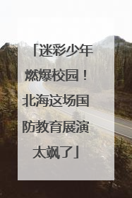 迷彩少年燃爆校园！北海这场国防教育展演太飒了