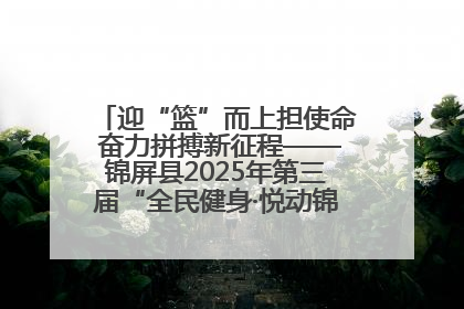 迎“篮”而上担使命 奋力拼搏新征程——锦屏县2025年第三届“全民健身·悦动锦屏”篮球赛圆满闭幕