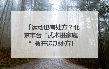 运动也有处方？北京丰台“武术进家庭”教开运动处方