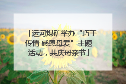 运河煤矿举办“巧手传情 感恩母爱”主题活动，共庆母亲节