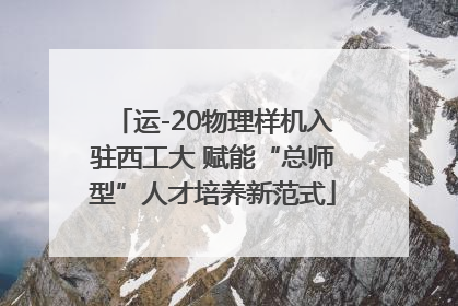 运-20物理样机入驻西工大 赋能“总师型”人才培养新范式