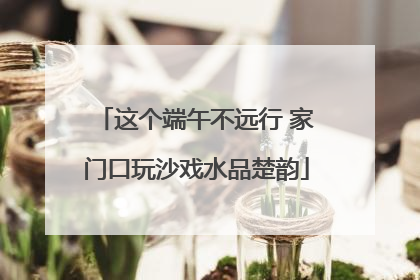 这个端午不远行 家门口玩沙戏水品楚韵