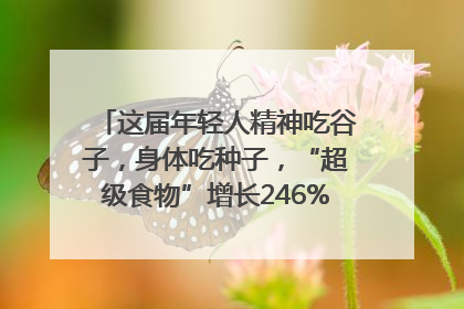 这届年轻人精神吃谷子，身体吃种子，“超级食物”增长246%｜变革618