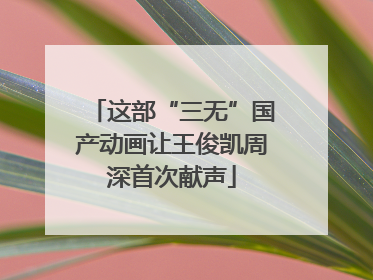 这部“三无”国产动画让王俊凯周深首次献声