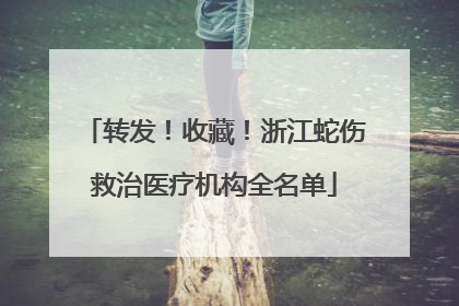 转发！收藏！浙江蛇伤救治医疗机构全名单